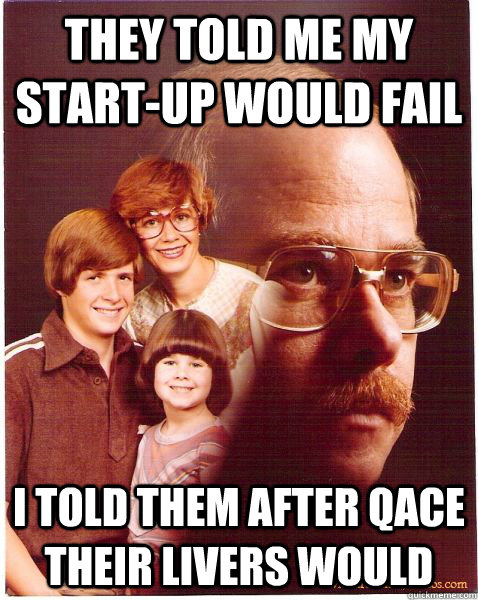 They told me my start-up would fail I told them after QACE their livers would  Vengeance Dad