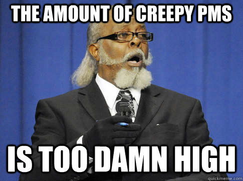 the amount of creepy pms is too damn high  
