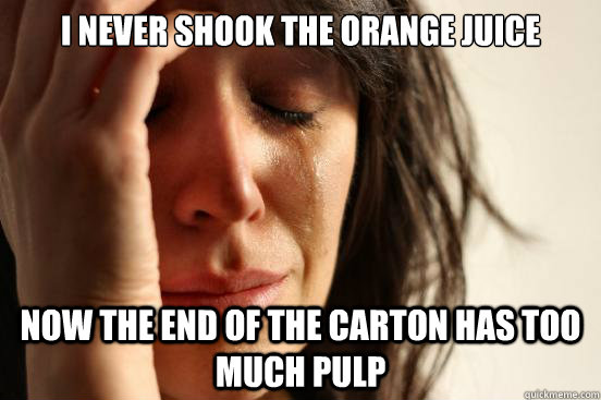 I never shook the Orange juice now the end of the carton has too much pulp  First World Problems