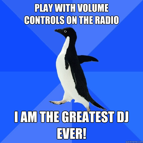 Play with volume 
controls on the radio I AM THE GREATEST DJ EVER!  Socially Awkward Penguin