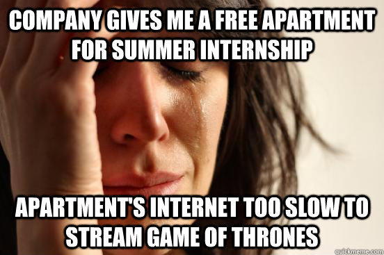 company gives me a free apartment for summer internship apartment's internet too slow to stream Game of Thrones  First World Problems