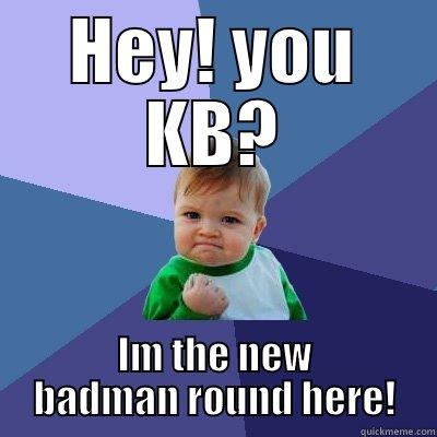 HEY! YOU KB? IM THE NEW BADMAN ROUND HERE! Success Kid