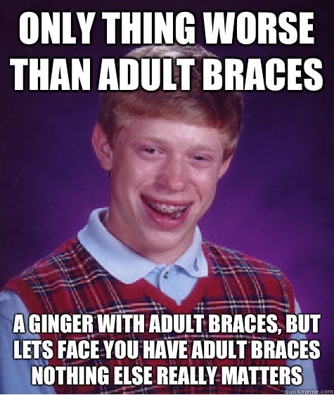 Only thing worse than adult braces  A ginger with adult braces, but lets face you have adult braces nothing else really matters  - Only thing worse than adult braces  A ginger with adult braces, but lets face you have adult braces nothing else really matters   Bad Luck Brian
