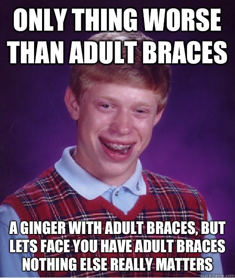 Only thing worse than adult braces  A ginger with adult braces, but lets face you have adult braces nothing else really matters   Bad Luck Brian