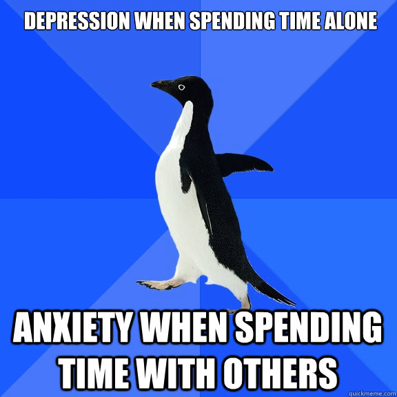 depression when spending time alone anxiety when spending time with others  Socially Awkward Penguin