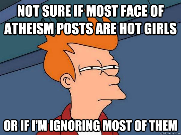 not sure if most face of atheism posts are hot girls or if i'm ignoring most of them  Futurama Fry