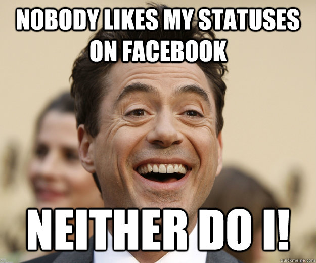 nobody likes my statuses on facebook neither do i!  