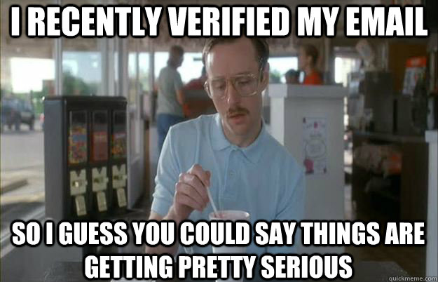I recently verified my email So i guess you could say things are getting pretty serious  Gettin Pretty Serious