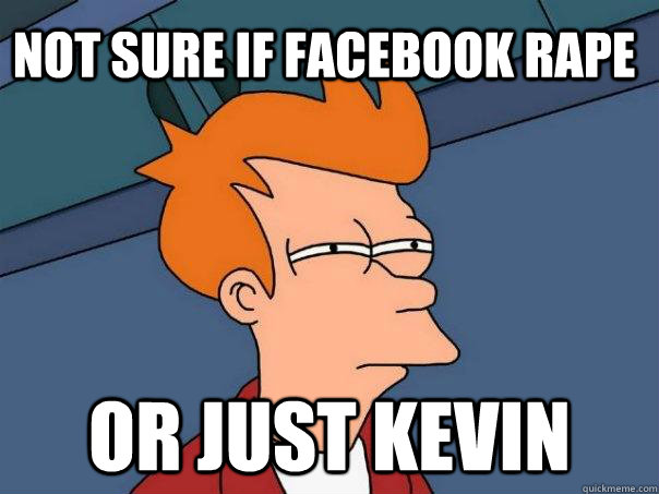 Not sure if facebook rape or just kevin  Futurama Fry