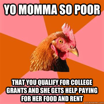 YO MOMMA SO POOR THAT YOU QUALIFY FOR COLLEGE GRANTS AND SHE GETS HELP PAYING FOR HER FOOD AND RENT  Anti-Joke Chicken