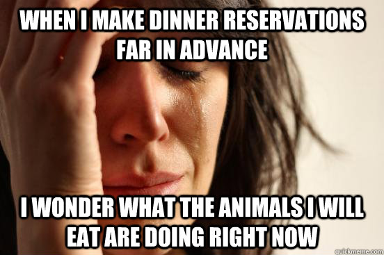 When I make dinner reservations far in advance I wonder what the animals I will eat are doing right now  First World Problems
