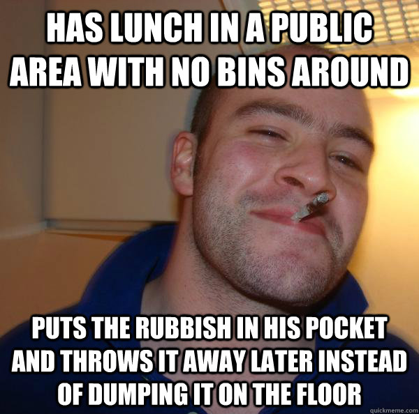 Has lunch in a public area with no bins around Puts the rubbish in his pocket and throws it away later instead of dumping it on the floor - Has lunch in a public area with no bins around Puts the rubbish in his pocket and throws it away later instead of dumping it on the floor  Misc