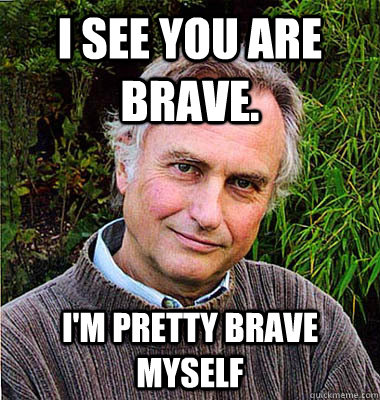 I see you are Brave.  I'm pretty brave myself  Noble Richard Dawkins