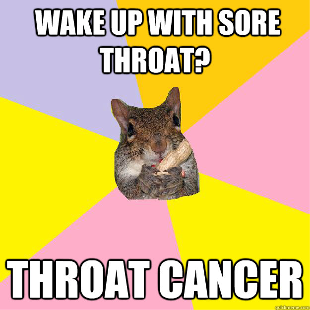  wake up with Sore throat? throat cancer  Hypochondriac Squirrel