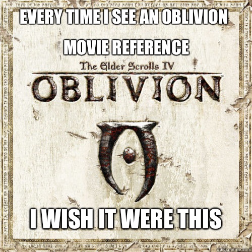 Every time I see an Oblivion I wish it were this movie reference   Fed Up Oblivion