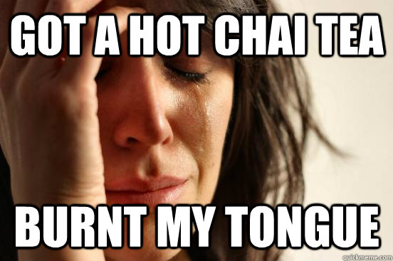 Got a Hot Chai Tea Burnt my tongue  - Got a Hot Chai Tea Burnt my tongue   First World Problems
