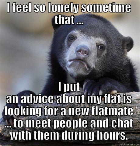 I FEEL SO LONELY SOMETIME THAT ... I PUT AN ADVICE ABOUT MY FLAT IS LOOKING FOR A NEW FLATMATE ... TO MEET PEOPLE AND CHAT WITH THEM DURING HOURS. Confession Bear