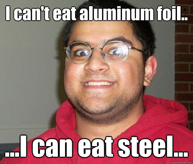 I can't eat aluminum foil.. ...I can eat steel...  Nerdy indian boy