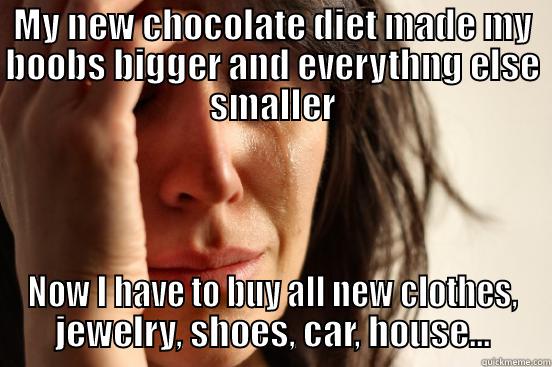 MY NEW CHOCOLATE DIET MADE MY BOOBS BIGGER AND EVERYTHNG ELSE SMALLER NOW I HAVE TO BUY ALL NEW CLOTHES, JEWELRY, SHOES, CAR, HOUSE... First World Problems