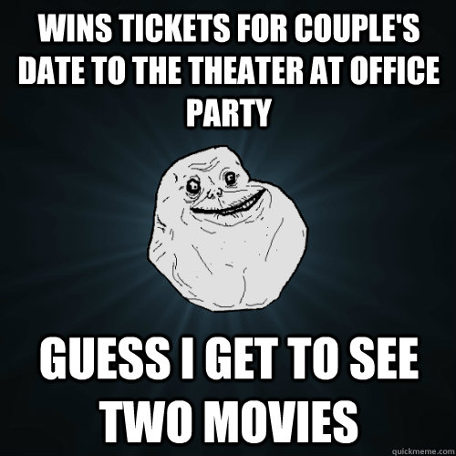 Wins tickets for couple's date to the theater at office party Guess I get to see two movies  Forever Alone