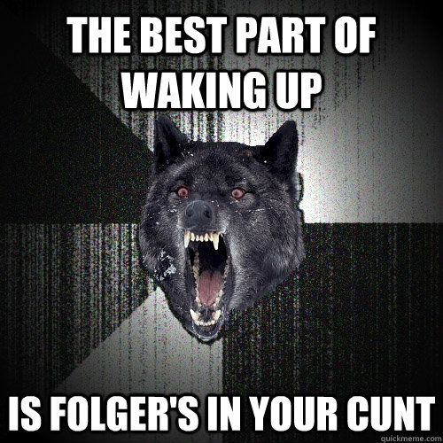 The best part of waking up Is folger's in your cunt - The best part of waking up Is folger's in your cunt  Insanity Wolf
