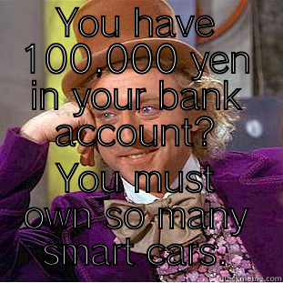 YOU HAVE 100,000 YEN IN YOUR BANK ACCOUNT? YOU MUST OWN SO MANY SMART CARS. Condescending Wonka