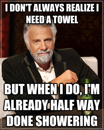 I don't always realize i need a towel but when I do, i'm already half way done showering  The Most Interesting Man In The World