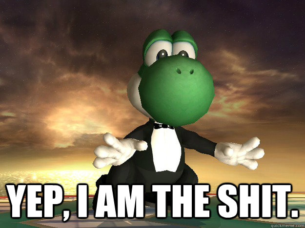  Yep, I am the shit.  -  Yep, I am the shit.   fancy yoshi