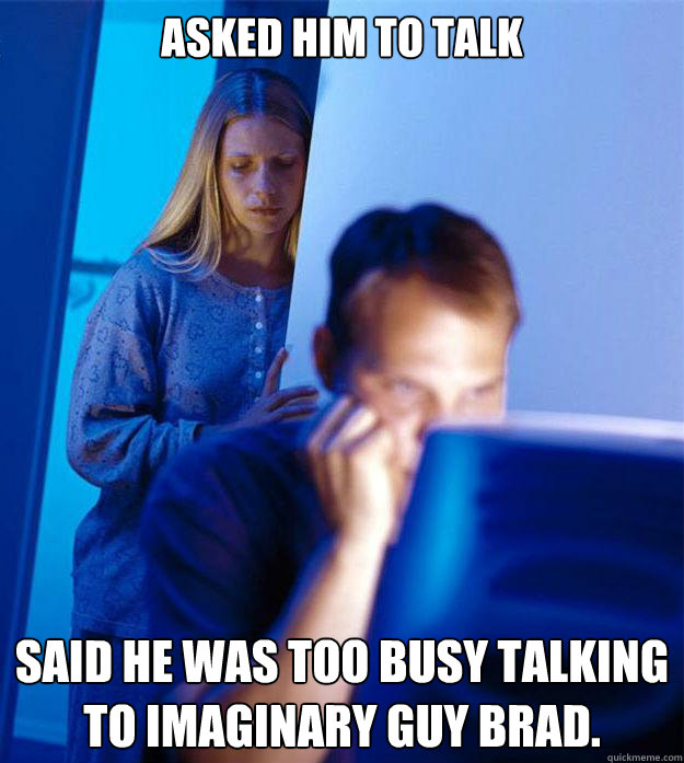 asked him to talk said he was too busy talking to imaginary guy brad.  Redditors Wife
