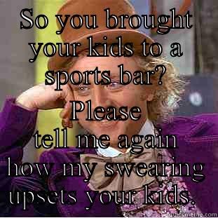 SO YOU BROUGHT YOUR KIDS TO A SPORTS BAR? PLEASE TELL ME AGAIN HOW MY SWEARING UPSETS YOUR KIDS.  Creepy Wonka