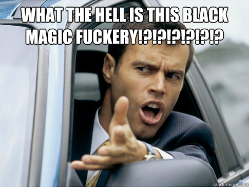WHAT THE HELL IS THIS BLACK MAGIC FUCKERY!?!?!?!?!?!?  - WHAT THE HELL IS THIS BLACK MAGIC FUCKERY!?!?!?!?!?!?   Asshole driver