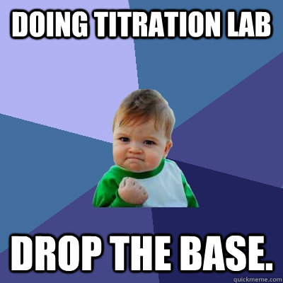 doing titration lab drop the base.  Success Kid