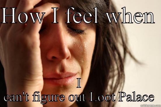 HOW I FEEL WHEN  I CAN'T FIGURE OUT LOOT PALACE First World Problems