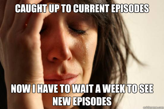 Caught up to current episodes  Now I have to wait a week to see 
new episodes  First World Problems