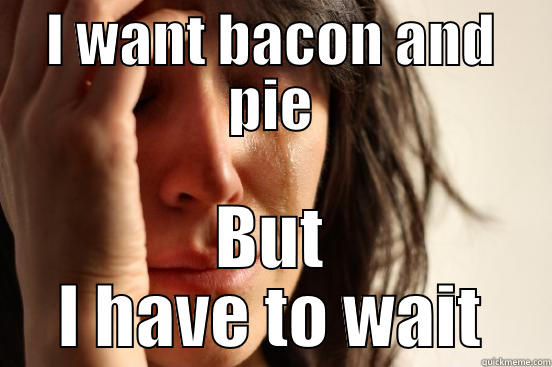 I WANT BACON AND PIE BUT I HAVE TO WAIT First World Problems
