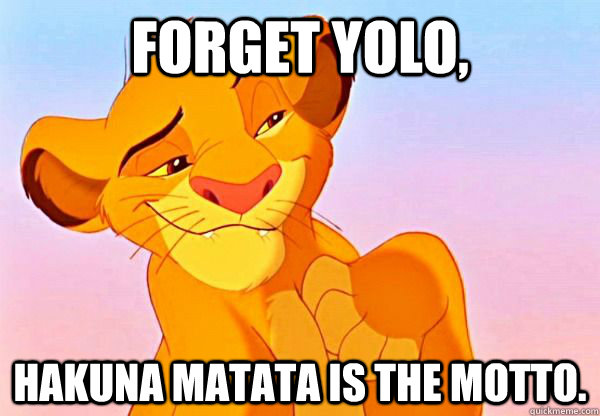 Forget YOLO, Hakuna Matata is the Motto.  - Forget YOLO, Hakuna Matata is the Motto.   DAT LION KING ASS