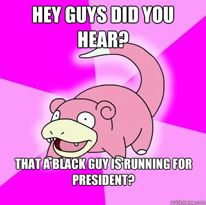 hey guys did you hear? that a black guy is running for president?
   Slowpoke
