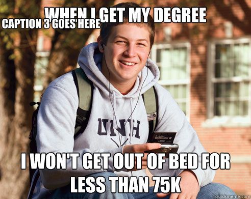 When I get my degree I won't get out of bed for less than 75k  Caption 3 goes here  College Freshman