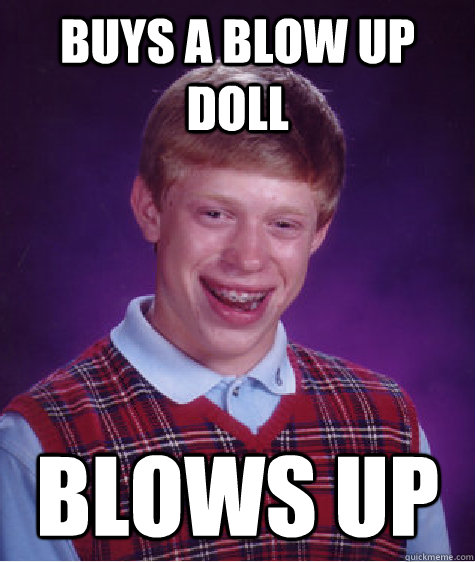 Buys a blow up doll Blows up  Bad Luck Brian