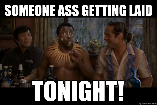 someone ass getting laid TONIGHT!  Someone ass getting laid tonight