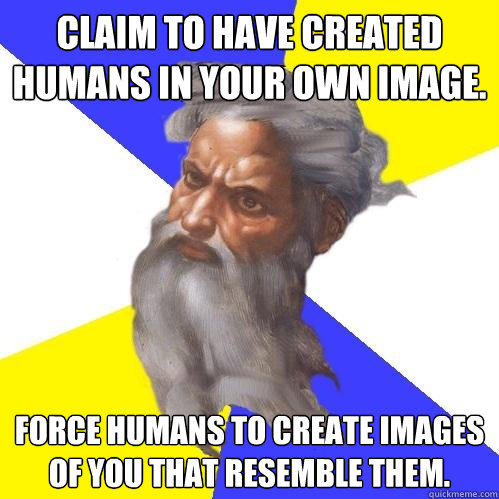 Claim to have created humans in your own image. Force humans to create images of you that resemble them. - Claim to have created humans in your own image. Force humans to create images of you that resemble them.  Advice God