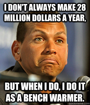 I don't always make 28 million dollars a year, but when I do, i do it as a bench warmer.  Alex Rodriguez