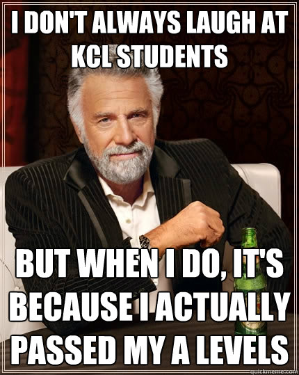 I don't always laugh at kcl students but when I do, it's because i actually passed my a levels  The Most Interesting Man In The World