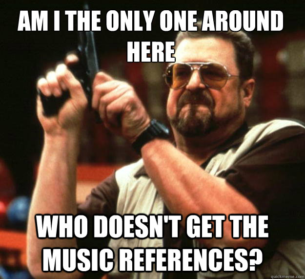 Am I the only one around here who doesn't get the music references?  Walter