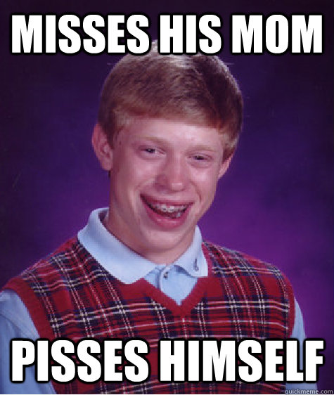 Misses his mom  Pisses himself   Bad Luck Brian