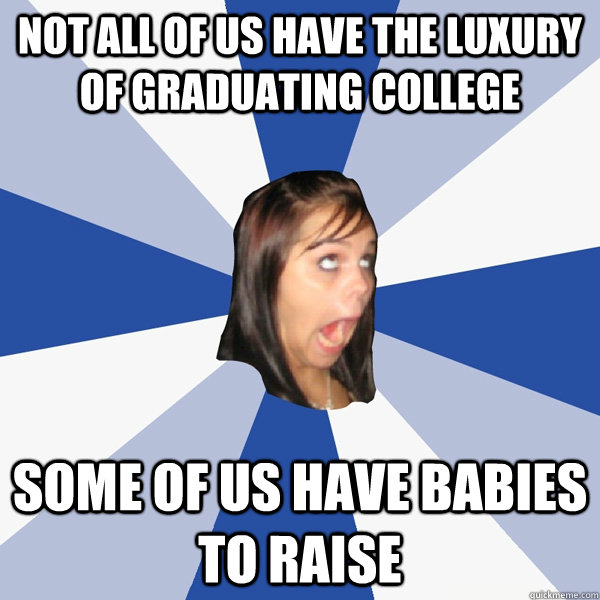 Not all of us have the luxury of graduating college some of us have babies to raise  Annoying Facebook Girl