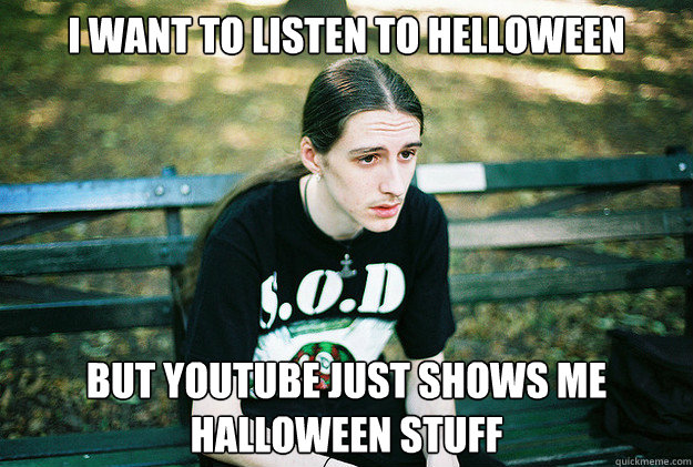 i want to listen to helloween but youtube just shows me halloween stuff  First World Metal Problems