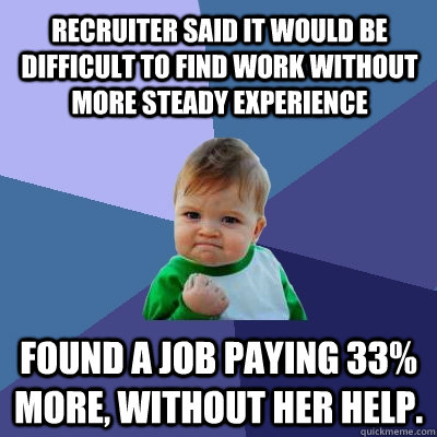 Recruiter said it would be difficult to find work without more steady experience Found a job paying 33% more, without her help.  Success Kid