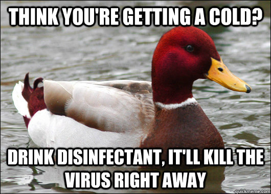 think you're getting a cold? drink disinfectant, it'll kill the virus right away  Malicious Advice Mallard