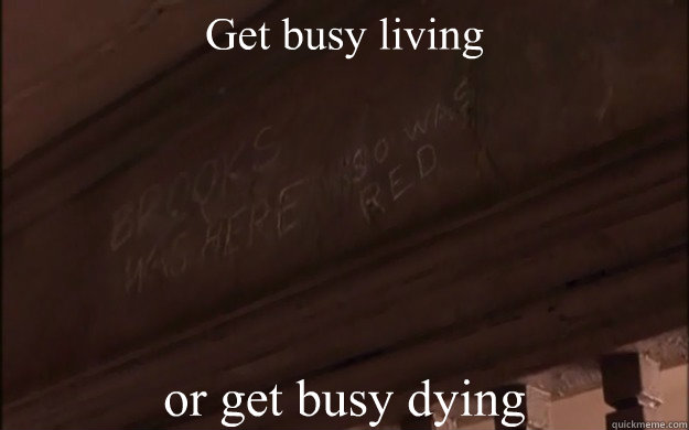 Get busy living or get busy dying - Get busy living or get busy dying  The Shawshank Redemption